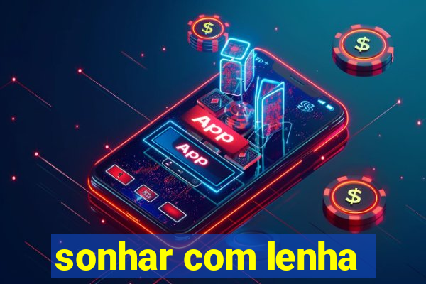 sonhar com lenha